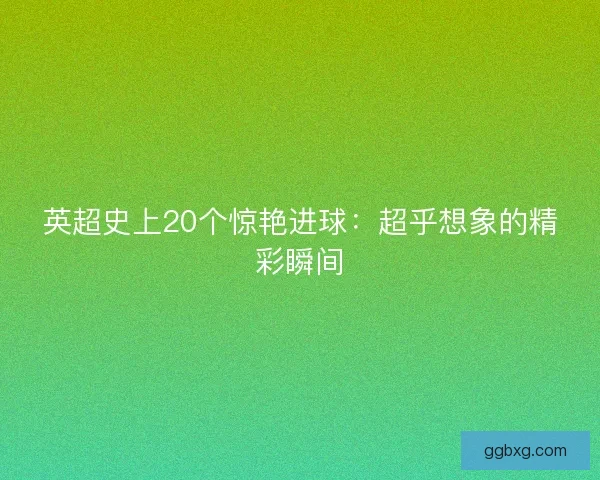英超史上20个惊艳进球：超乎想象的精彩瞬间