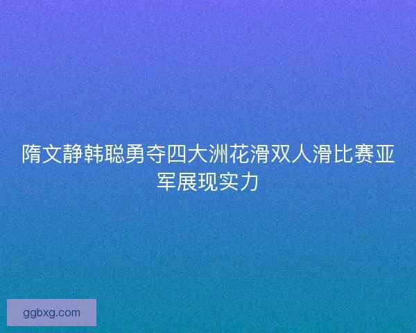 隋文静韩聪勇夺四大洲花滑双人滑比赛亚军展现实力