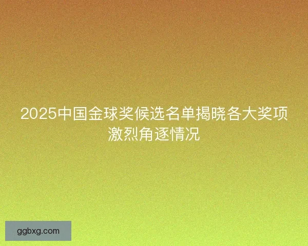 2025中国金球奖候选名单揭晓各大奖项激烈角逐情况